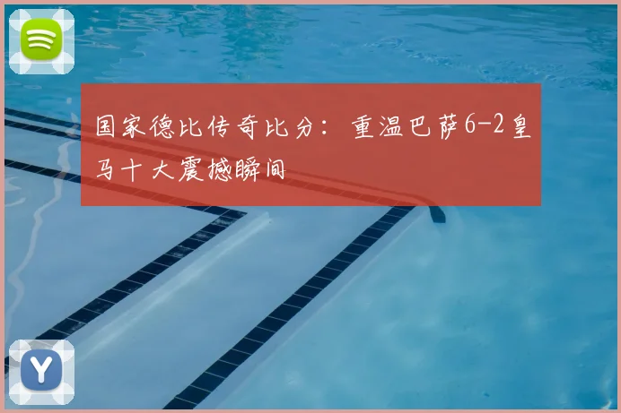 国家德比传奇比分：重温巴萨6-2皇马十大震撼瞬间