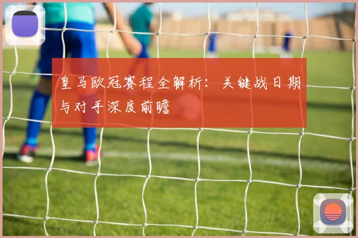 皇马欧冠赛程全解析:关键战日期与对手深度前瞻