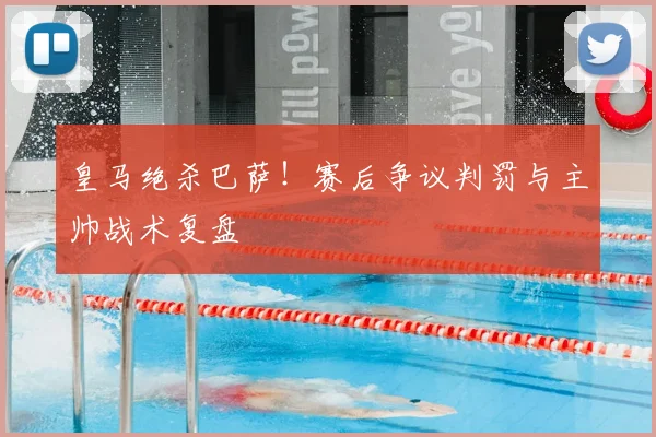 皇马绝杀巴萨!赛后争议判罚与主帅战术复盘