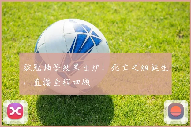 欧冠抽签结果出炉！死亡之组诞生，直播全程回顾
