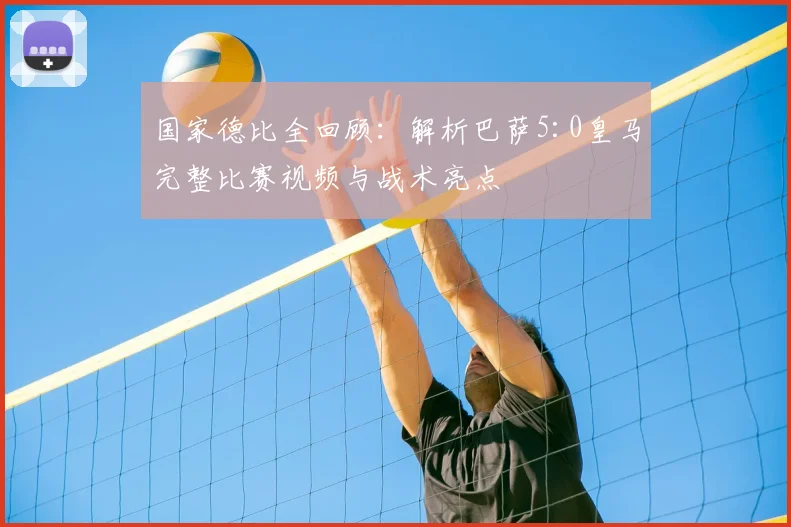 国家德比全回顾：解析巴萨5:0皇马完整比赛视频与战术亮点