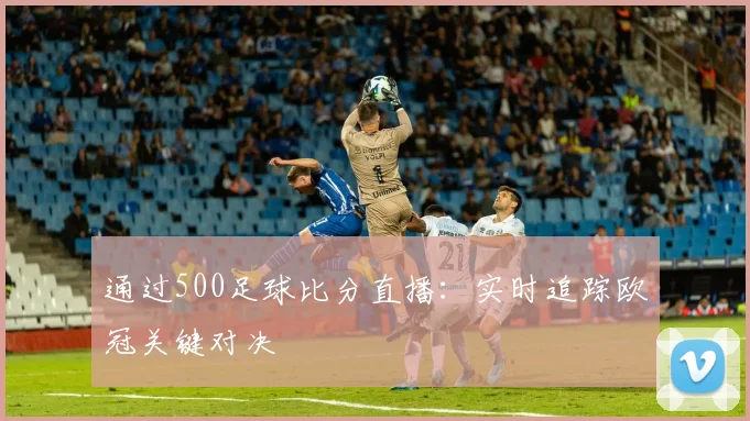 通过500足球比分直播：实时追踪欧冠关键对决