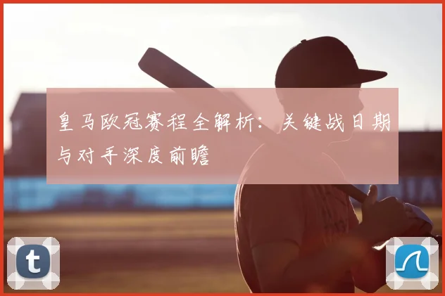 皇马欧冠赛程全解析:关键战日期与对手深度前瞻