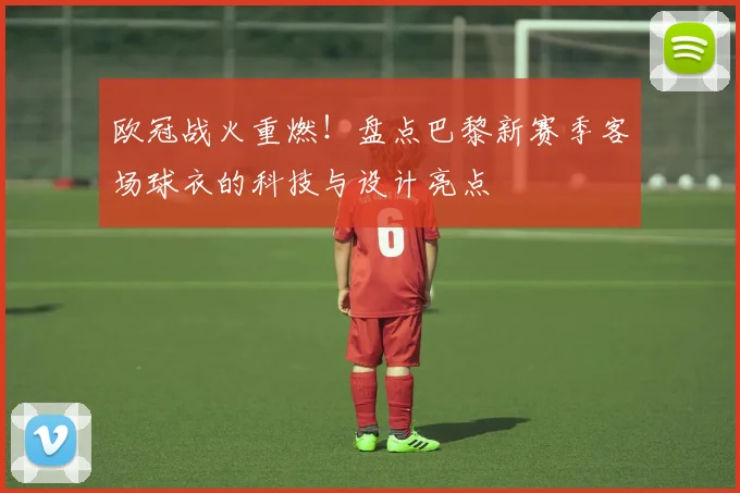 欧冠战火重燃！盘点巴黎新赛季客场球衣的科技与设计亮点