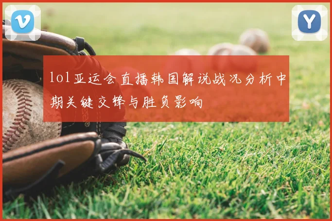 lol亚运会直播韩国解说战况分析中期关键交锋与胜负影响
