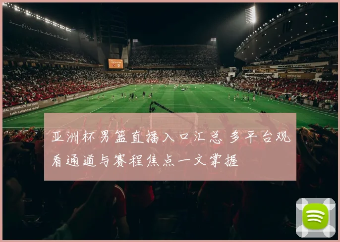 亚洲杯男篮直播入口汇总 多平台观看通道与赛程焦点一文掌握