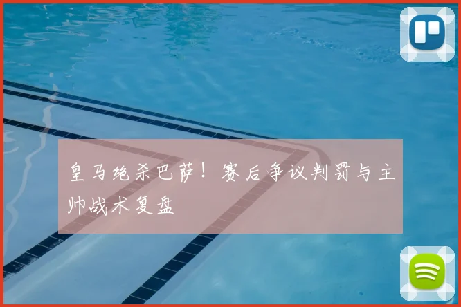 皇马绝杀巴萨!赛后争议判罚与主帅战术复盘