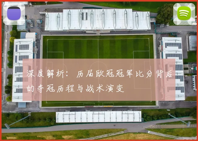 深度解析：历届欧冠冠军比分背后的夺冠历程与战术演变