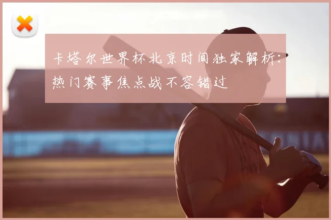 卡塔尔世界杯北京时间独家解析：热门赛事焦点战不容错过