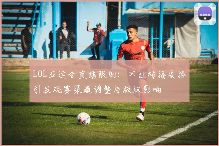 LOL亚运会直播限制：不让转播安排引发观赛渠道调整与版权影响