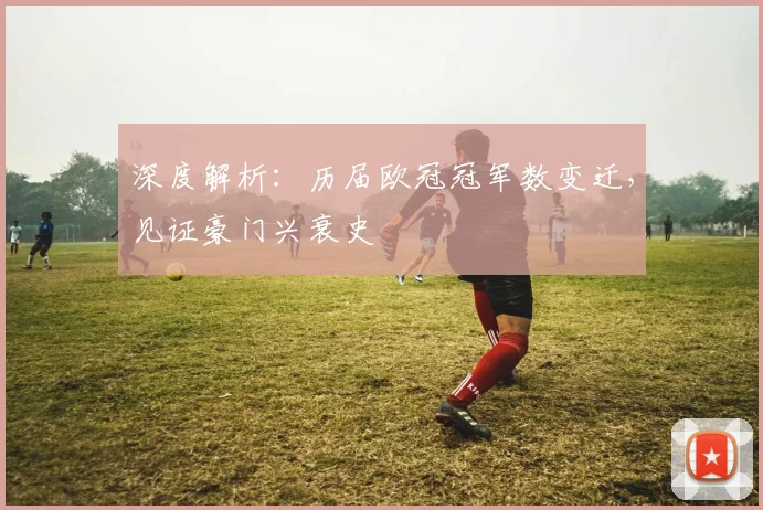 深度解析：历届欧冠冠军数变迁，见证豪门兴衰史
